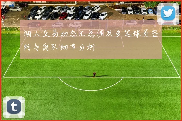湖人交易动态汇总涉及多笔球员签约与离队细节分析