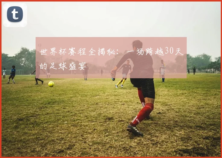 世界杯赛程全揭秘:一场跨越30天的足球盛宴