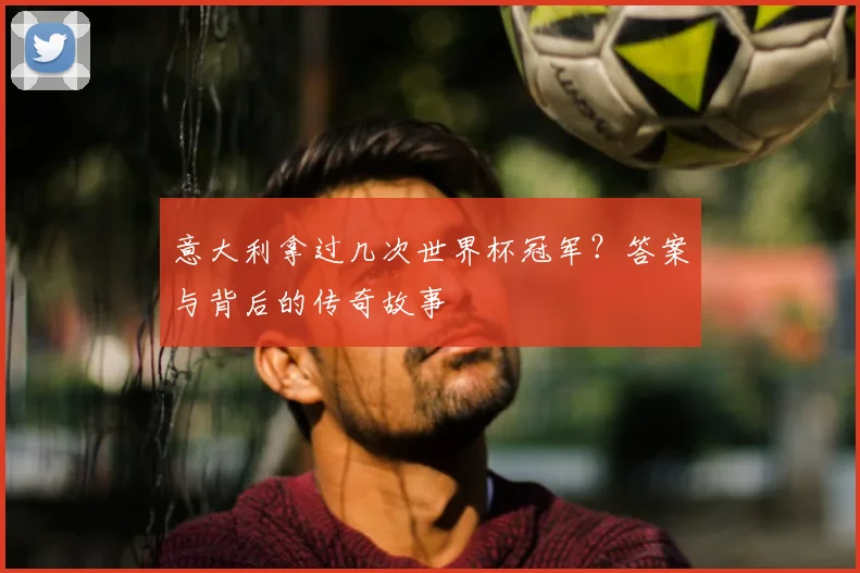 意大利拿过几次世界杯冠军?答案与背后的传奇故事