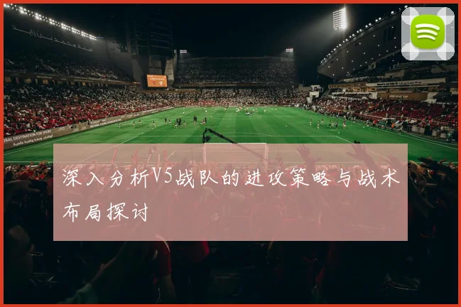 深入分析V5战队的进攻策略与战术布局探讨