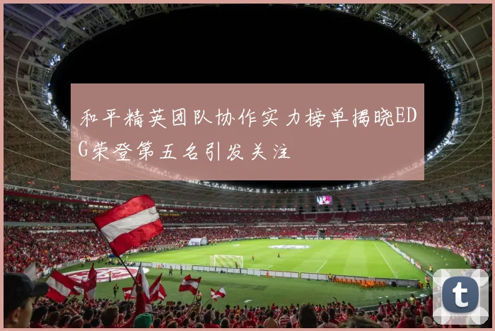 和平精英团队协作实力榜单揭晓EDG荣登第五名引发关注