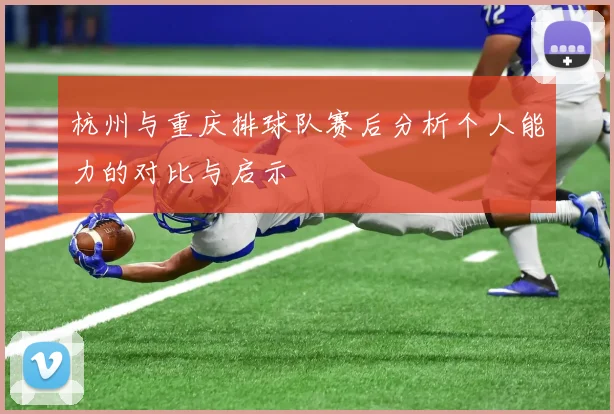 杭州与重庆排球队赛后分析个人能力的对比与启示