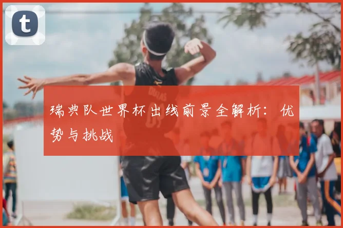 瑞典队世界杯出线前景全解析：优势与挑战