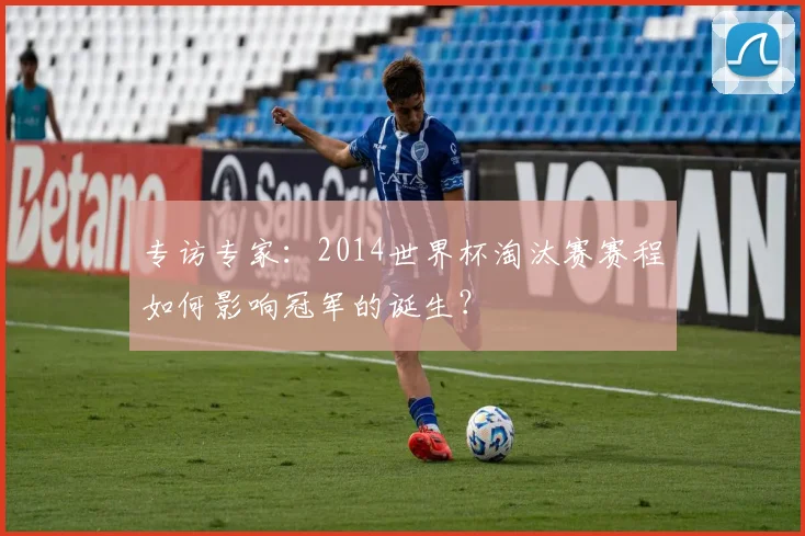 专访专家:2014世界杯淘汰赛赛程如何影响冠军的诞生?