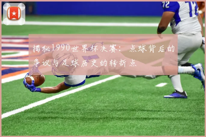 揭秘1990世界杯决赛:点球背后的争议与足球历史的转折点