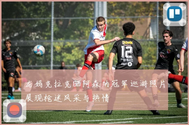 龙妈克拉克晒阿森纳冠军巡游照片展现枪迷风采与热情