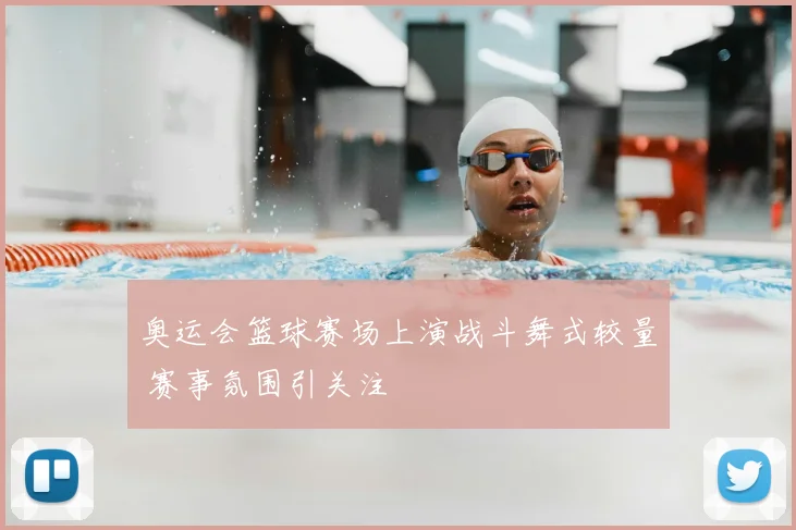 奥运会篮球赛场上演战斗舞式较量 赛事氛围引关注