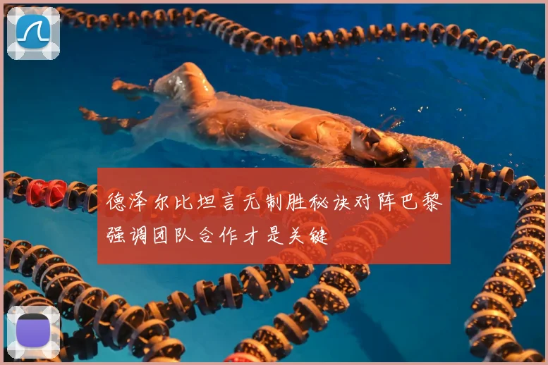 德泽尔比坦言无制胜秘诀对阵巴黎强调团队合作才是关键
