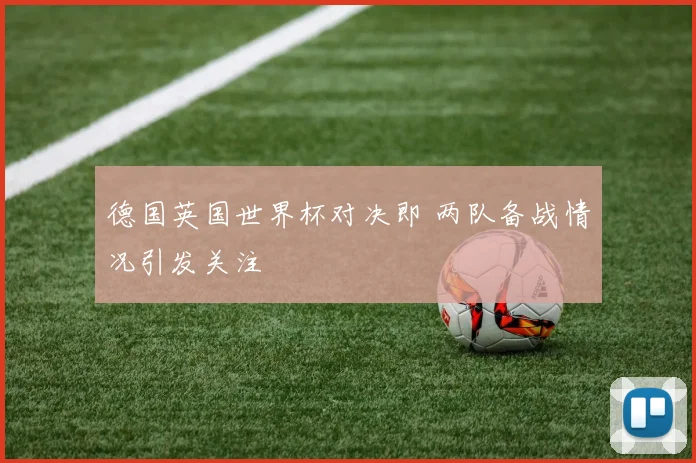 德国英国世界杯对决即 两队备战情况引发关注