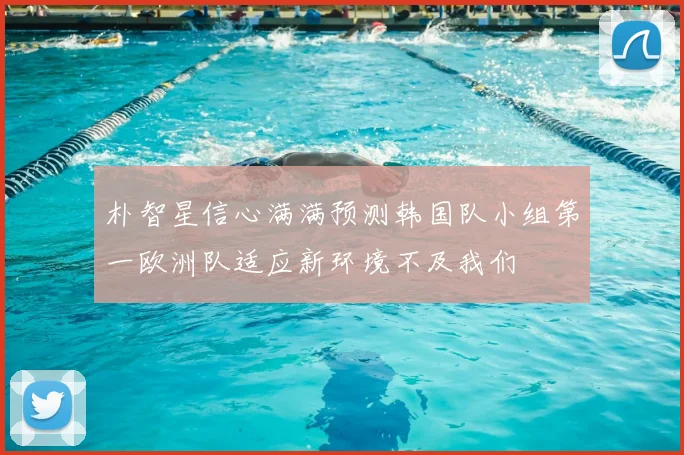 朴智星信心满满预测韩国队小组第一欧洲队适应新环境不及我们
