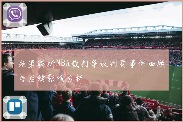 老梁解析NBA裁判争议判罚事件回顾与后续影响分析