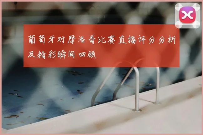 葡萄牙对摩洛哥比赛直播评分分析及精彩瞬间回顾