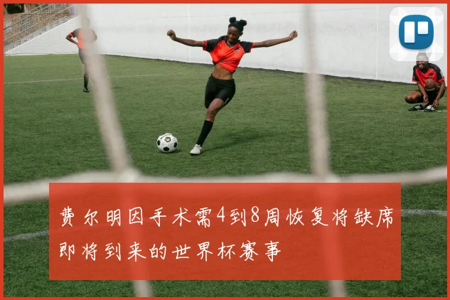 费尔明因手术需4到8周恢复将缺席即将到来的世界杯赛事