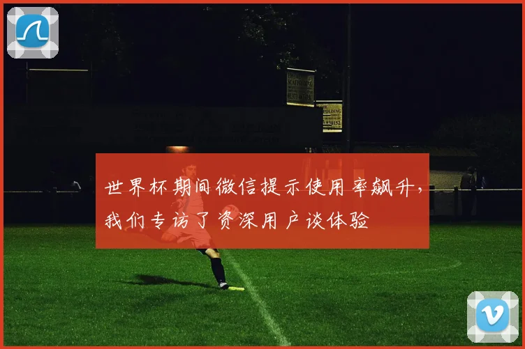 世界杯期间微信提示使用率飙升,我们专访了资深用户谈体验