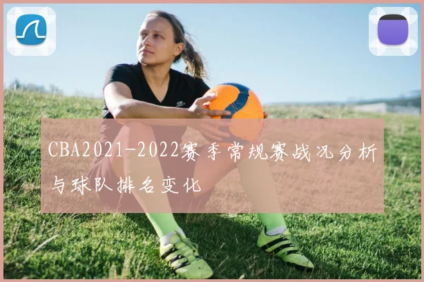 CBA2021-2022赛季常规赛战况分析与球队排名变化