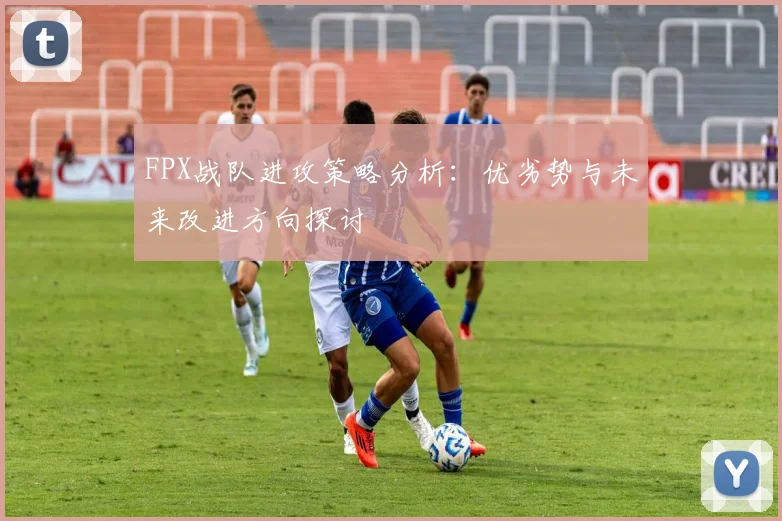 FPX战队进攻策略分析：优劣势与未来改进方向探讨
