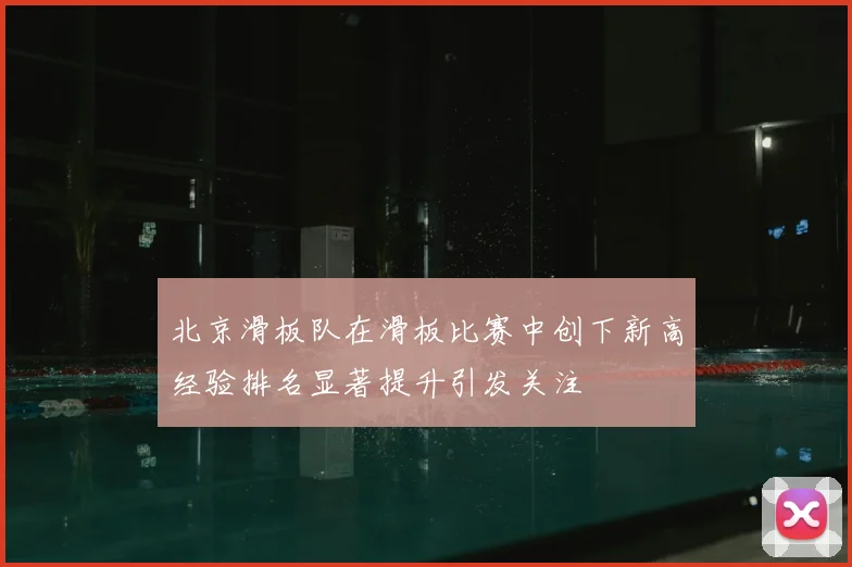 北京滑板队在滑板比赛中创下新高经验排名显著提升引发关注