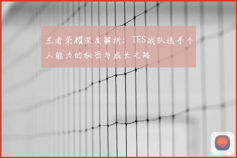 王者荣耀深度解析：TES战队选手个人能力的秘密与成长之路
