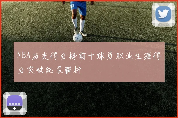NBA历史得分榜前十球员职业生涯得分突破纪录解析