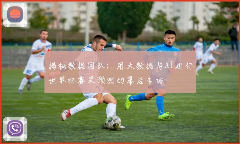 揭秘数据团队:用大数据与AI进行世界杯赛果预测的幕后专访