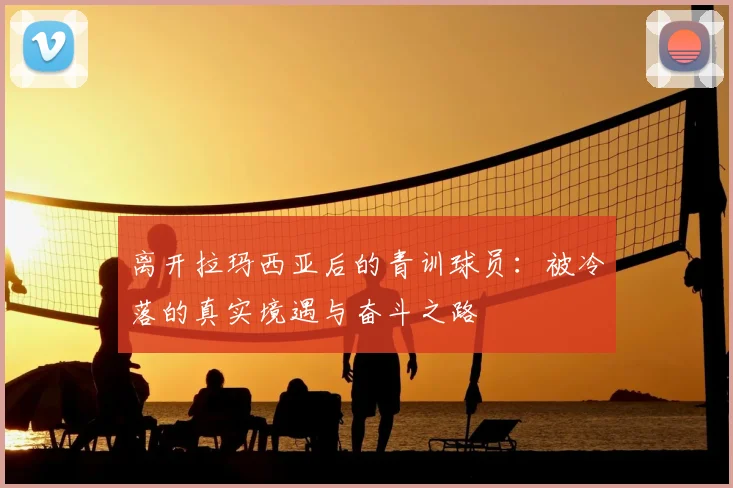 离开拉玛西亚后的青训球员:被冷落的真实境遇与奋斗之路