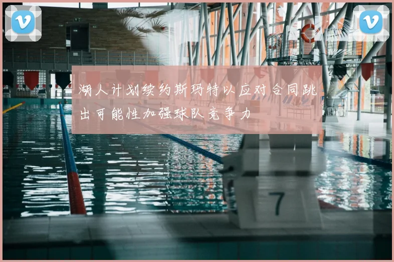 湖人计划续约斯玛特以应对合同跳出可能性加强球队竞争力