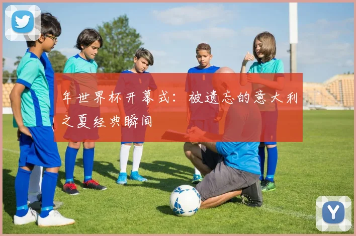 年世界杯开幕式:被遗忘的意大利之夏经典瞬间