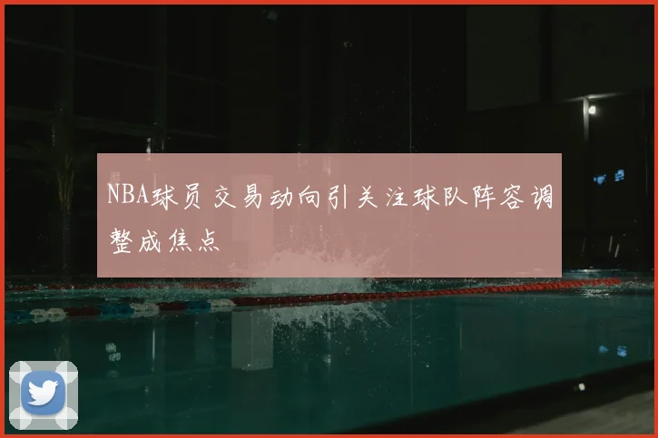 NBA球员交易动向引关注球队阵容调整成焦点