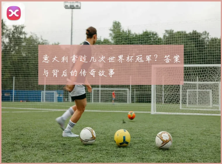 意大利拿过几次世界杯冠军?答案与背后的传奇故事