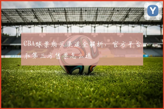 CBA球票购买渠道全解析，官方平台和第三方售票怎么选