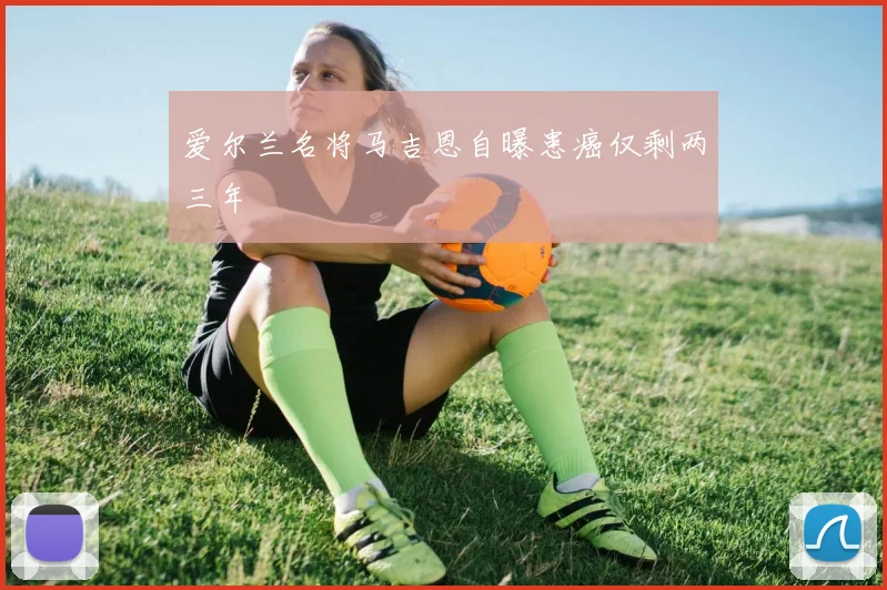 爱尔兰名将马吉恩自曝患癌仅剩两三年