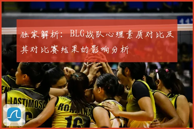 独家解析:BLG战队心理素质对比及其对比赛结果的影响分析