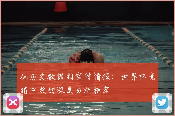 从历史数据到实时情报:世界杯竞猜中奖的深度分析框架