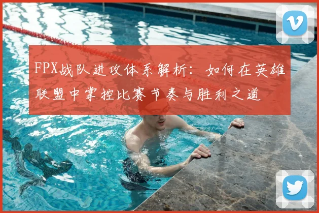 FPX战队进攻体系解析：如何在英雄联盟中掌控比赛节奏与胜利之道