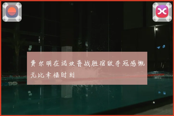 费尔明在诺坎普战胜宿敌夺冠感慨无比幸福时刻
