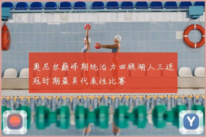 奥尼尔巅峰期统治力回顾湖人三连冠时期最具代表性比赛