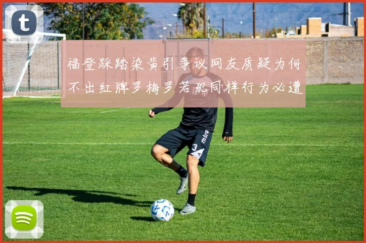 福登踩踏染黄引争议网友质疑为何不出红牌罗梅罗若犯同样行为必遭重罚