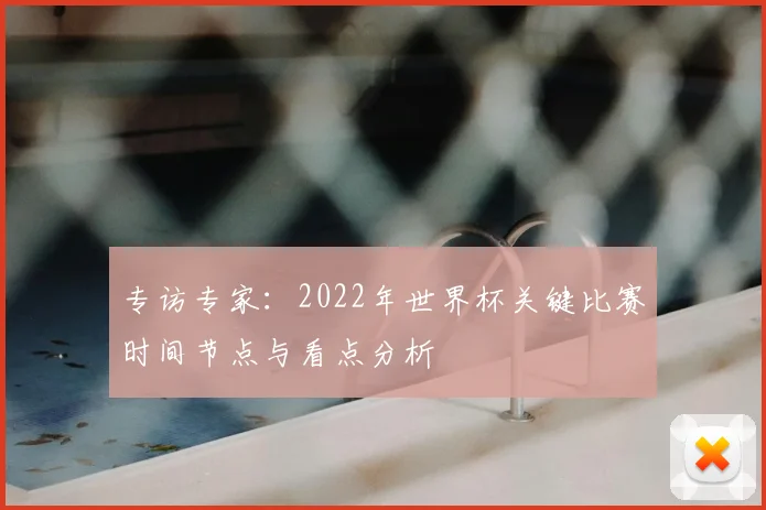 专访专家：2022年世界杯关键比赛时间节点与看点分析