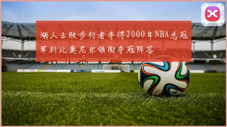 湖人击败步行者夺得2000年NBA总冠军科比奥尼尔领衔夺冠阵容