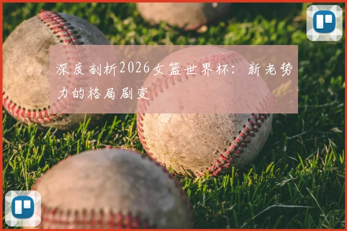 深度剖析2026女篮世界杯：新老势力的格局剧变