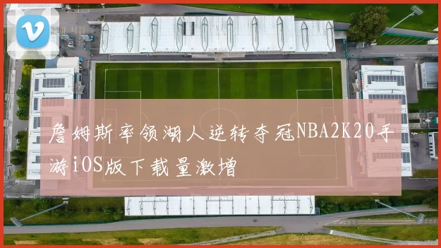 詹姆斯率领湖人逆转夺冠NBA2K20手游iOS版下载量激增