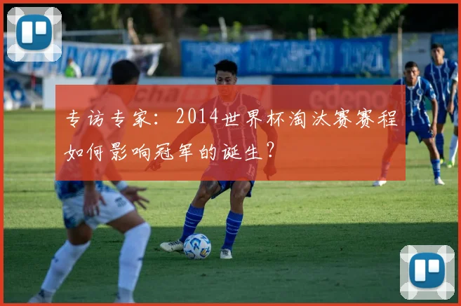 专访专家：2014世界杯淘汰赛赛程如何影响冠军的诞生？