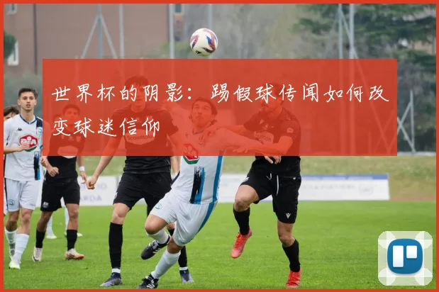 世界杯的阴影：踢假球传闻如何改变球迷信仰
