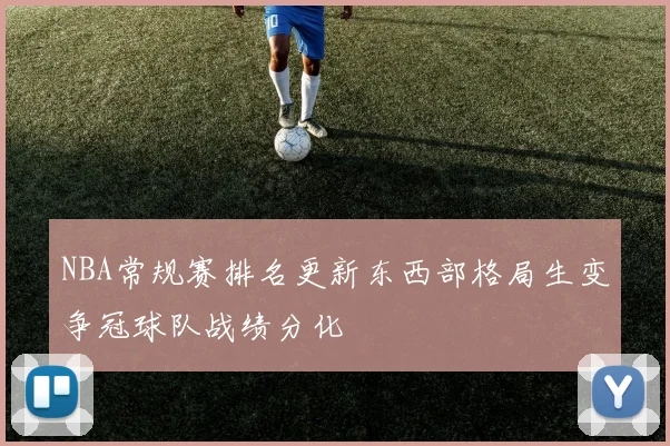 NBA常规赛排名更新东西部格局生变争冠球队战绩分化