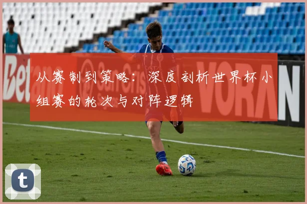 从赛制到策略：深度剖析世界杯小组赛的轮次与对阵逻辑