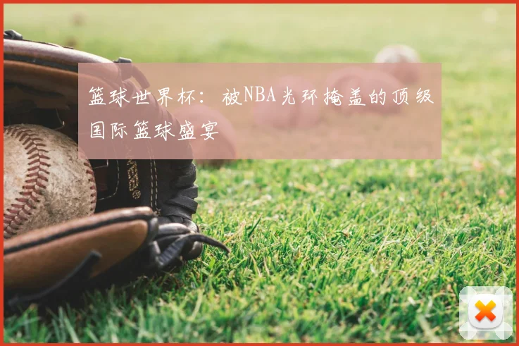 篮球世界杯:被NBA光环掩盖的顶级国际篮球盛宴