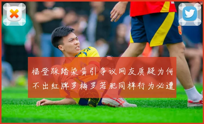 福登踩踏染黄引争议网友质疑为何不出红牌罗梅罗若犯同样行为必遭重罚