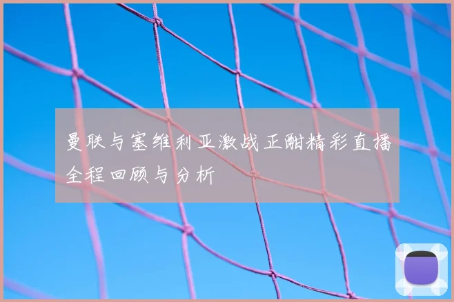 曼联与塞维利亚激战正酣精彩直播全程回顾与分析