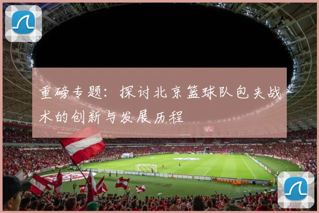 重磅专题:探讨北京篮球队包夹战术的创新与发展历程