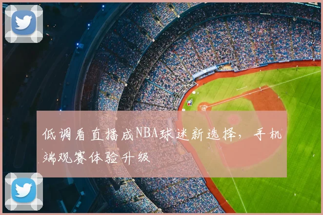 低调看直播成NBA球迷新选择,手机端观赛体验升级